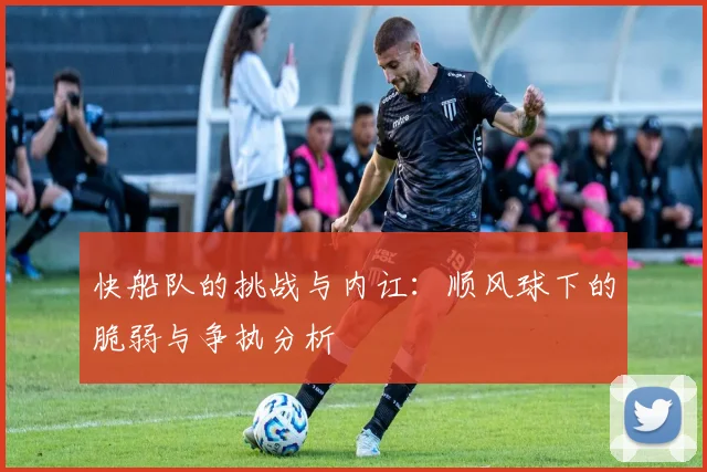 快船队的挑战与内讧：顺风球下的脆弱与争执分析