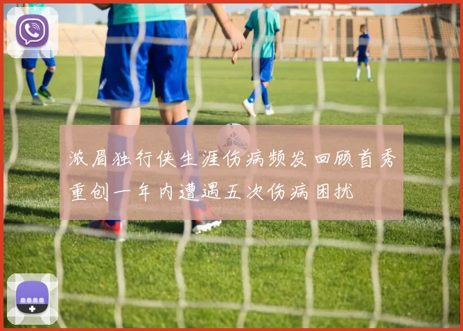 浓眉独行侠生涯伤病频发回顾首秀重创一年内遭遇五次伤病困扰