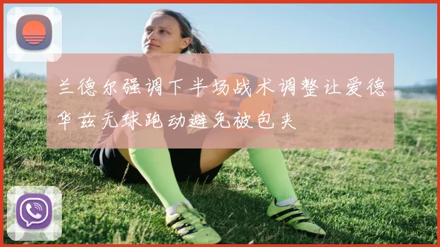 兰德尔强调下半场战术调整让爱德华兹无球跑动避免被包夹