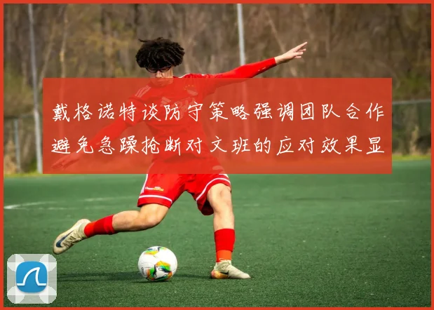 戴格诺特谈防守策略强调团队合作避免急躁抢断对文班的应对效果显著