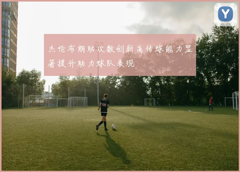 杰伦布朗助攻数创新高传球能力显著提升助力球队表现