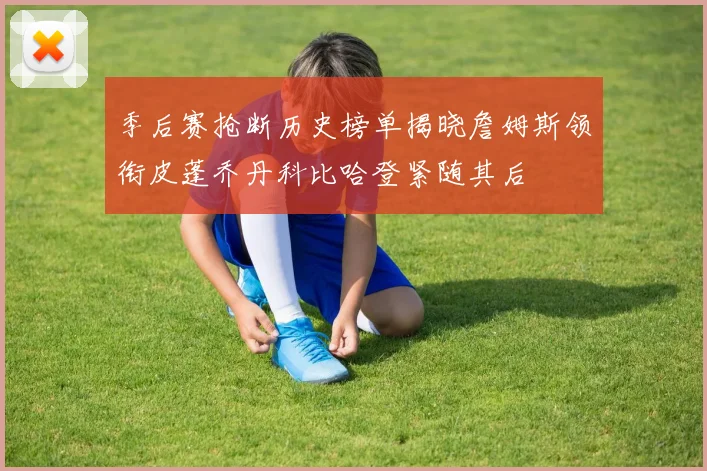 季后赛抢断历史榜单揭晓詹姆斯领衔皮蓬乔丹科比哈登紧随其后