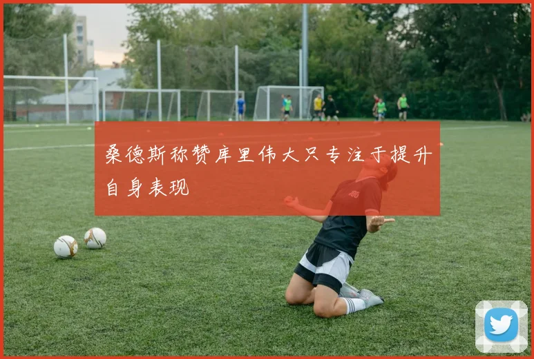 桑德斯称赞库里伟大只专注于提升自身表现