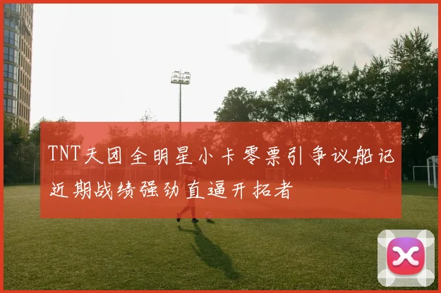 TNT天团全明星小卡零票引争议船记近期战绩强劲直逼开拓者