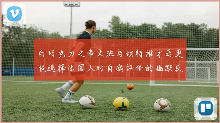 白巧克力之争文班与切特谁才是更佳选择法国人对自我评价的幽默反思